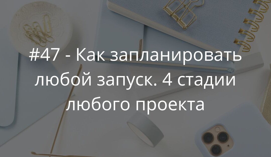 #47 — Как запланировать любой запуск. 4 стадии успешного проекта